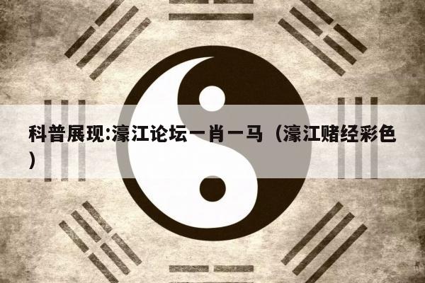 科普展现:濠江论坛一肖一马（濠江赌经彩色）