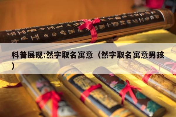科普展现:然字取名寓意（然字取名寓意男孩）