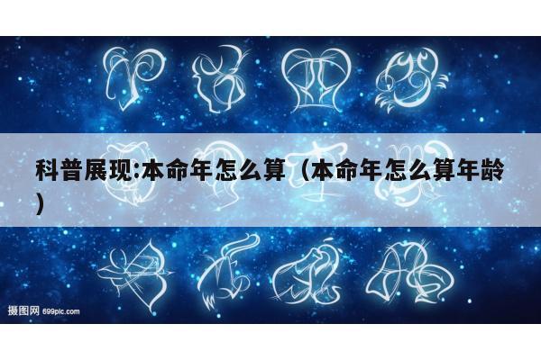 科普展现:本命年怎么算（本命年怎么算年龄）