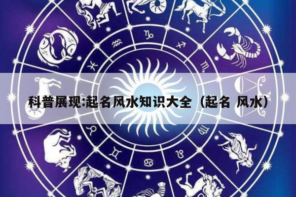 科普展现:起名风水知识大全（起名 风水）