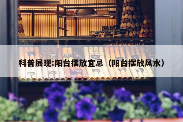 科普展现:阳台摆放宜忌（阳台摆放风水）