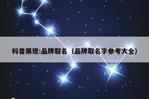 科普展现:品牌取名（品牌取名字参考大全）