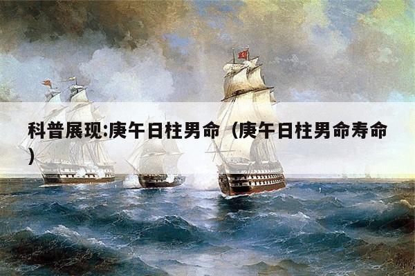 科普展现:庚午日柱男命（庚午日柱男命寿命）