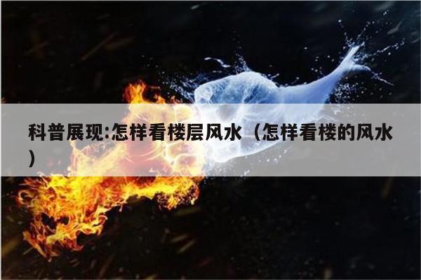 科普展现:怎样看楼层风水（怎样看楼的风水）