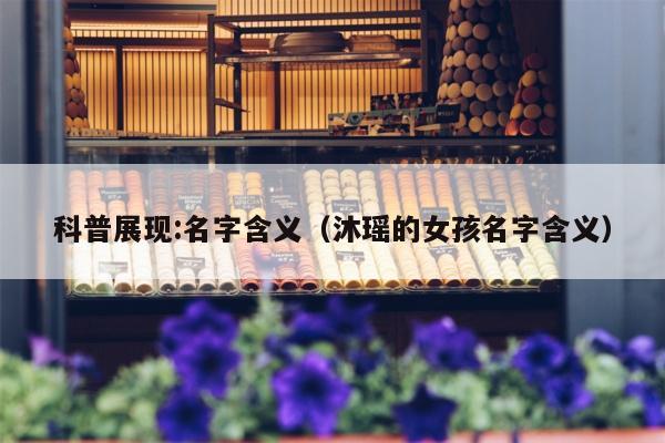 科普展现:名字含义（沐瑶的女孩名字含义）