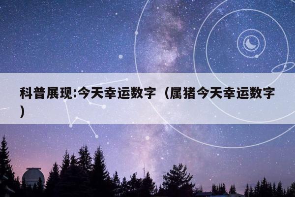 科普展现:今天幸运数字（属猪今天幸运数字）