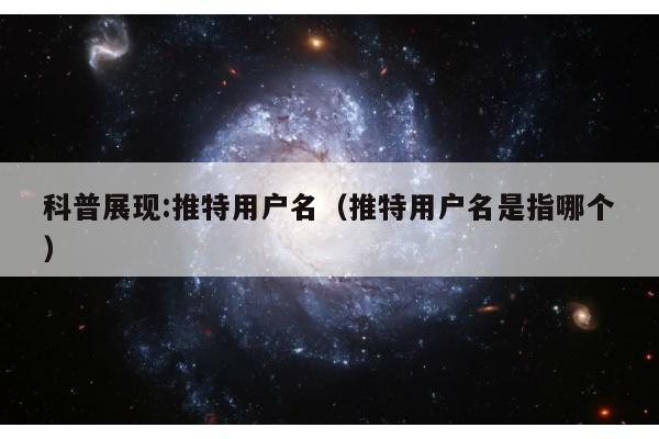 科普展现:推特用户名（推特用户名是指哪个）