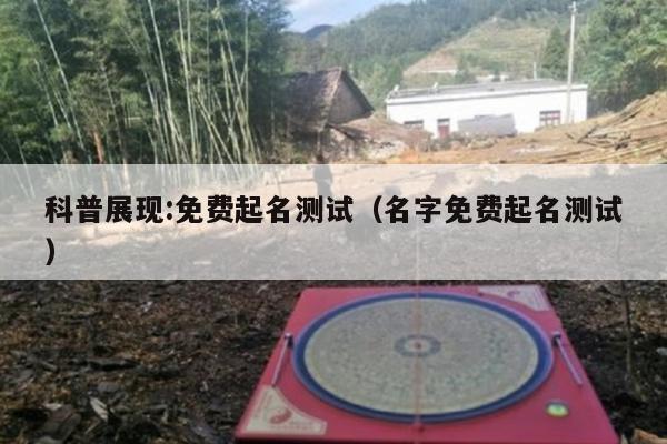 科普展现:免费起名测试（名字免费起名测试）
