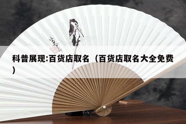 科普展现:百货店取名（百货店取名大全免费）