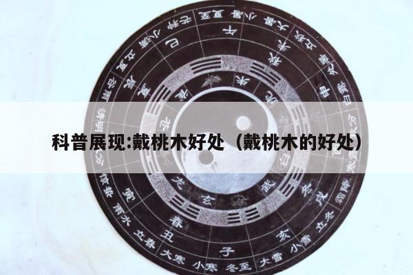 科普展现:戴桃木好处（戴桃木的好处）
