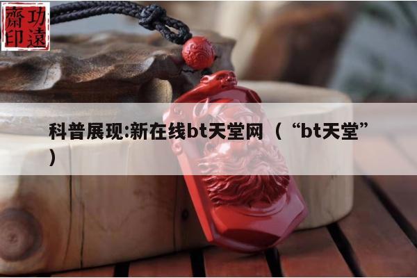 科普展现:新在线bt天堂网（“bt天堂”）
